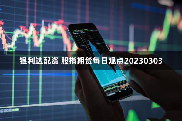银利达配资 股指期货每日观点20230303