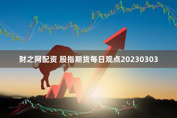 财之网配资 股指期货每日观点20230303
