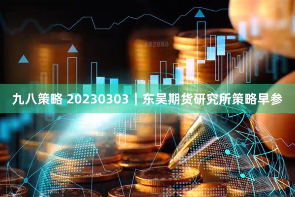 九八策略 20230303｜东吴期货研究所策略早参