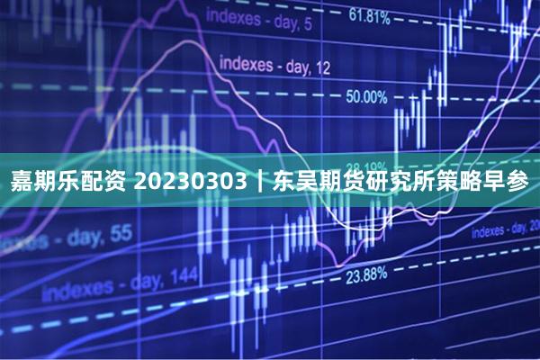 嘉期乐配资 20230303｜东吴期货研究所策略早参
