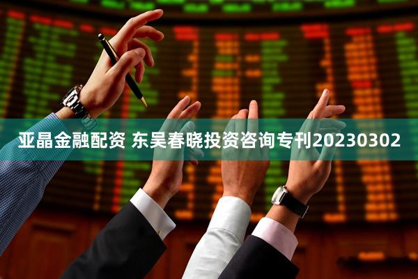 亚晶金融配资 东吴春晓投资咨询专刊20230302