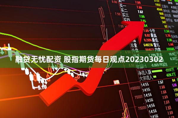 融贷无忧配资 股指期货每日观点20230302
