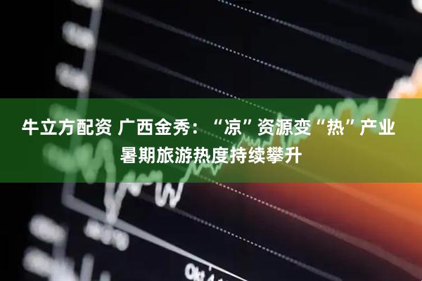 牛立方配资 广西金秀：“凉”资源变“热”产业 暑期旅游热度持续攀升