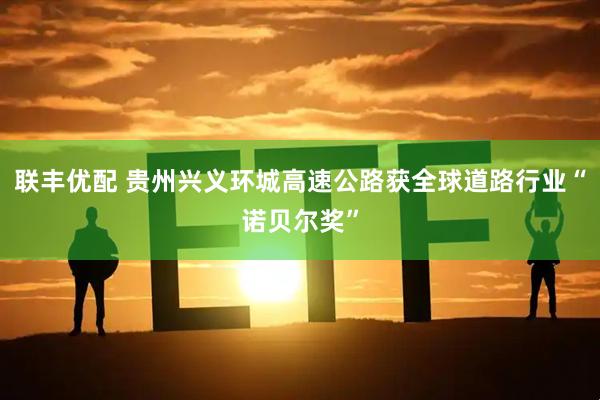联丰优配 贵州兴义环城高速公路获全球道路行业“诺贝尔奖”