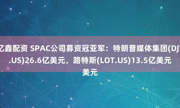 亿鑫配资 SPAC公司募资冠亚军：特朗普媒体集团(DJT.US)26.6亿美元，路特斯(LOT.US)13.5亿美元