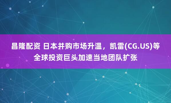昌隆配资 日本并购市场升温，凯雷(CG.US)等全球投资巨头加速当地团队扩张