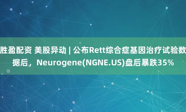 胜盈配资 美股异动 | 公布Rett综合症基因治疗试验数据后，Neurogene(NGNE.US)盘后暴跌35%