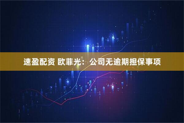 速盈配资 欧菲光：公司无逾期担保事项