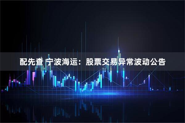 配先查 宁波海运：股票交易异常波动公告