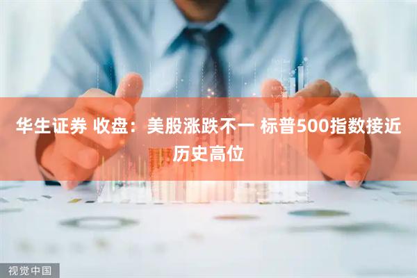 华生证券 收盘：美股涨跌不一 标普500指数接近历史高位