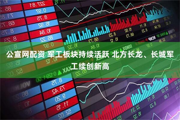 公宣网配资 军工板块持续活跃 北方长龙、长城军工续创新高