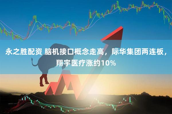 永之胜配资 脑机接口概念走高，际华集团两连板，翔宇医疗涨约10%