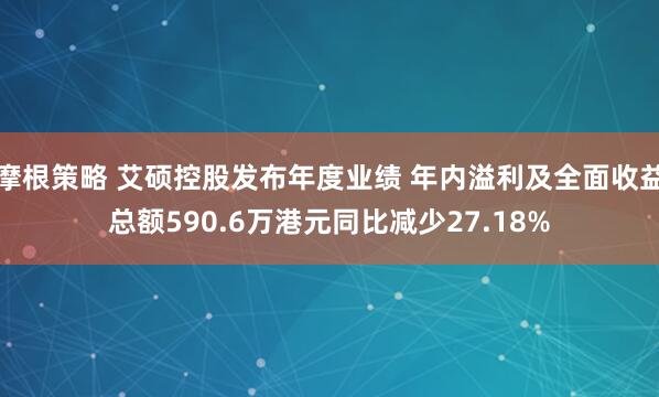 摩根策略 艾硕控股发布年度业绩 年内溢利及全面收益总额590.6万港元同比减少27.18%