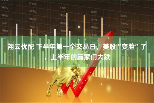翔云优配 下半年第一个交易日，美股“变脸”了，上半年的赢家们大跌
