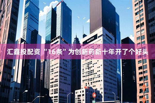 汇鑫投配资 “16条”为创新药新十年开了个好头