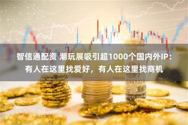 智信通配资 潮玩展吸引超1000个国内外IP：有人在这里找爱好，有人在这里找商机