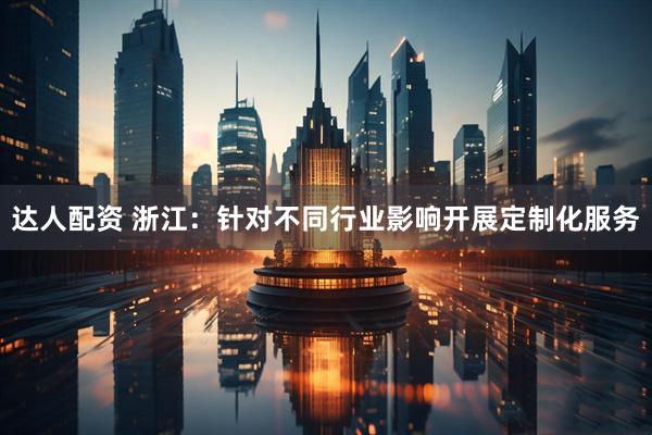 达人配资 浙江：针对不同行业影响开展定制化服务