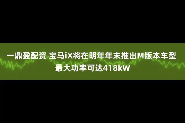 一鼎盈配资 宝马iX将在明年年末推出M版本车型 最大功率可达418kW
