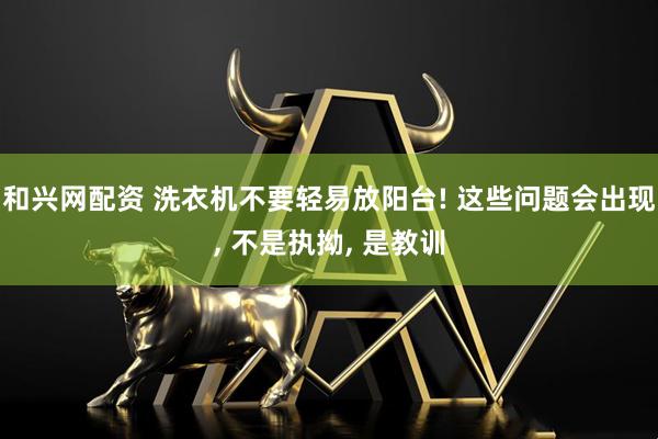和兴网配资 洗衣机不要轻易放阳台! 这些问题会出现, 不是执拗, 是教训