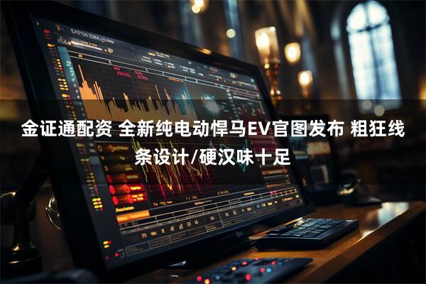 金证通配资 全新纯电动悍马EV官图发布 粗狂线条设计/硬汉味十足