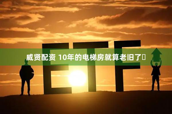 威贤配资 10年的电梯房就算老旧了❓
