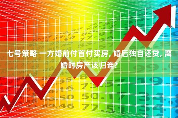 七号策略 一方婚前付首付买房, 婚后独自还贷, 离婚时房产该归谁?