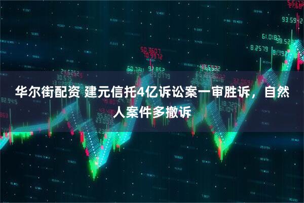 华尔街配资 建元信托4亿诉讼案一审胜诉，自然人案件多撤诉