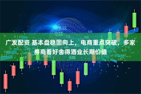 广发配资 基本盘稳固向上，电商重点突破，多家券商看好舍得酒业长期价值