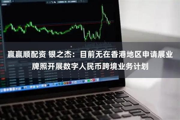 赢赢顺配资 银之杰：目前无在香港地区申请展业牌照开展数字人民币跨境业务计划