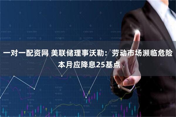 一对一配资网 美联储理事沃勒：劳动市场濒临危险 本月应降息25基点