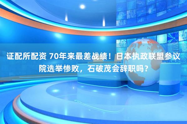 证配所配资 70年来最差战绩！日本执政联盟参议院选举惨败，石破茂会辞职吗？