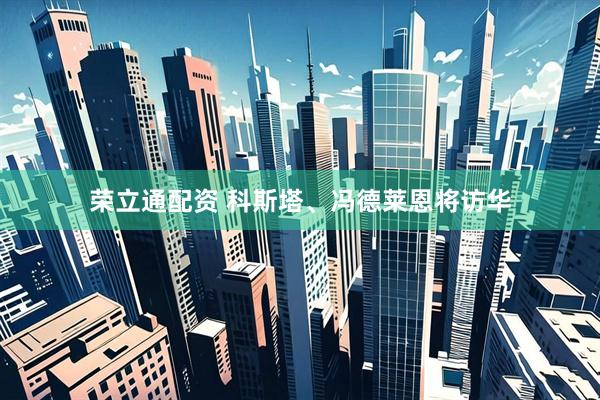荣立通配资 科斯塔、冯德莱恩将访华