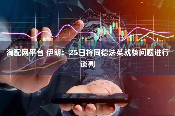 淘配网平台 伊朗：25日将同德法英就核问题进行谈判
