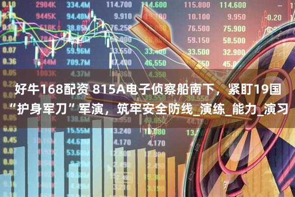 好牛168配资 815A电子侦察船南下，紧盯19国“护身军刀”军演，筑牢安全防线_演练_能力_演习
