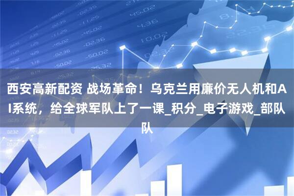 西安高新配资 战场革命！乌克兰用廉价无人机和AI系统，给全球军队上了一课_积分_电子游戏_部队