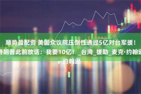顺势盈配资 美国众议院压倒性通过5亿对台军援！特朗普此前放话：我要10亿！_台湾_援助_麦克·约翰逊