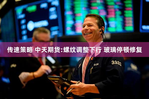 传速策略 中天期货:螺纹调整下行 玻璃停顿修复