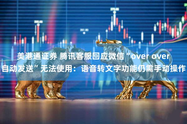 美港通证券 腾讯客服回应微信“over over自动发送”无法使用：语音转文字功能仍需手动操作