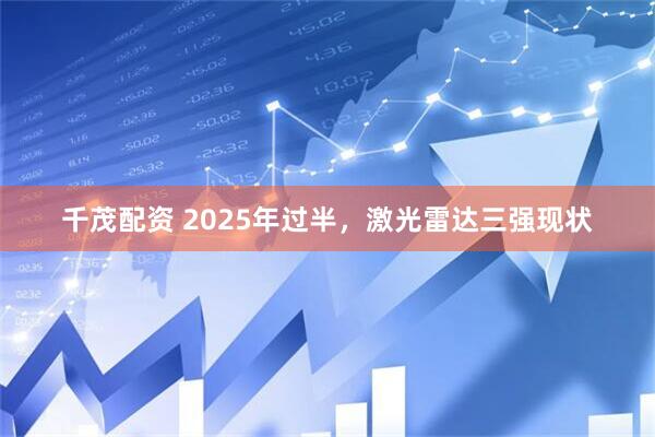 千茂配资 2025年过半，激光雷达三强现状