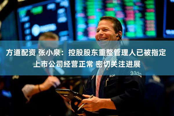 方道配资 张小泉：控股股东重整管理人已被指定 上市公司经营正常 密切关注进展