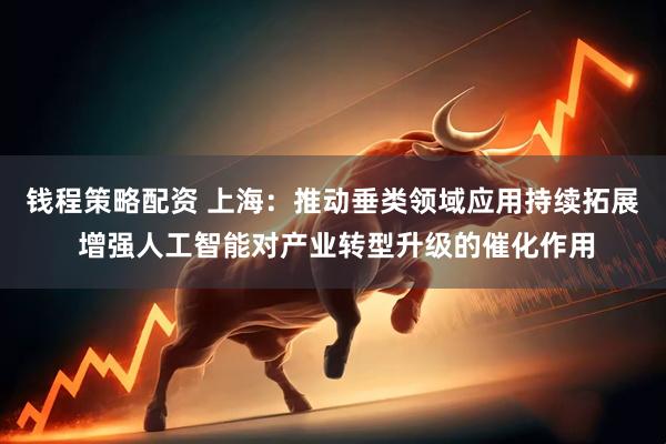 钱程策略配资 上海：推动垂类领域应用持续拓展 增强人工智能对产业转型升级的催化作用