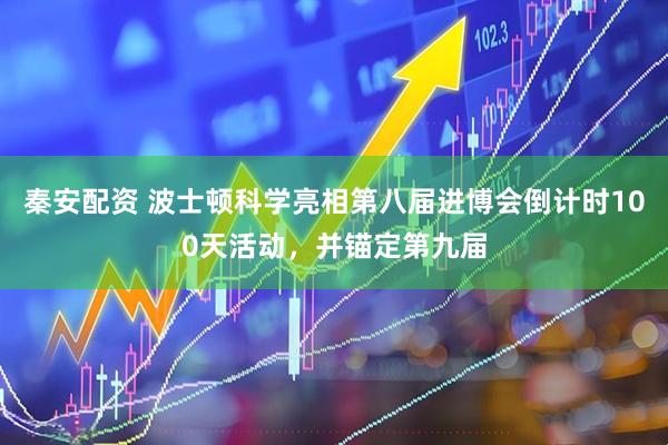 秦安配资 波士顿科学亮相第八届进博会倒计时100天活动，并锚定第九届