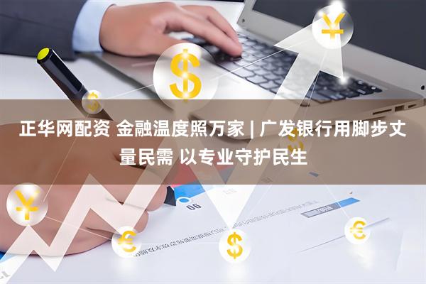 正华网配资 金融温度照万家 | 广发银行用脚步丈量民需 以专业守护民生