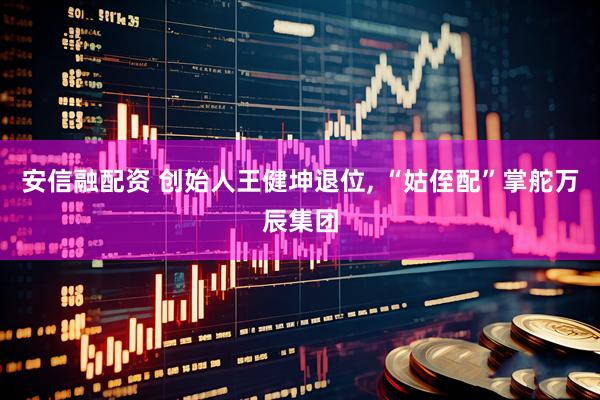 安信融配资 创始人王健坤退位, “姑侄配”掌舵万辰集团