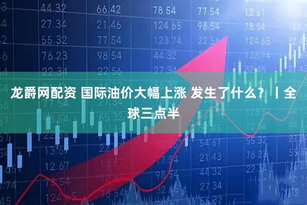 龙爵网配资 国际油价大幅上涨 发生了什么？丨全球三点半