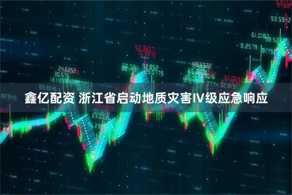 鑫亿配资 浙江省启动地质灾害Ⅳ级应急响应