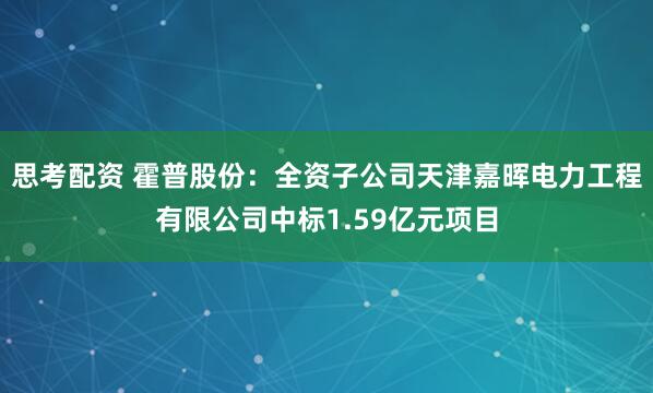 思考配资 霍普股份：全资子公司天津嘉晖电力工程有限公司中标1.59亿元项目