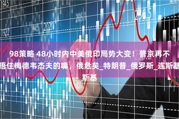 98策略 48小时内中美俄印局势大变！普京再不捂住梅德韦杰夫的嘴，俄危矣_特朗普_俄罗斯_连斯基