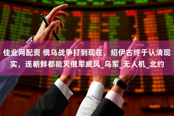 佳业网配资 俄乌战争打到现在，绍伊古终于认清现实，连朝鲜都能灭俄军威风_乌军_无人机_北约