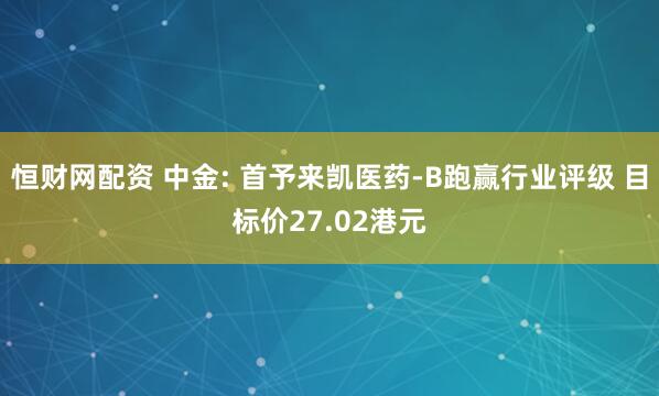 恒财网配资 中金: 首予来凯医药-B跑赢行业评级 目标价27.02港元